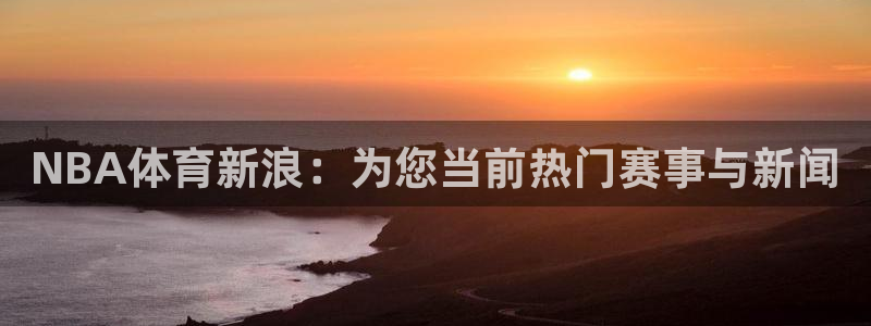 NBA体育新浪：为您当前热门赛事与新闻